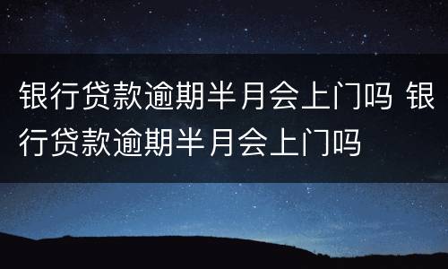 银行贷款逾期半月会上门吗 银行贷款逾期半月会上门吗