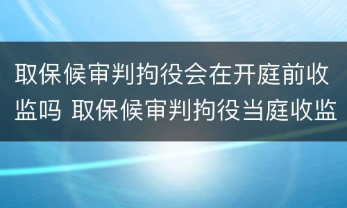 取保候审判拘役会在开庭前收监吗 取保候审判拘役当庭收监吗