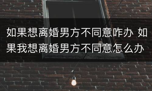 如果想离婚男方不同意咋办 如果我想离婚男方不同意怎么办