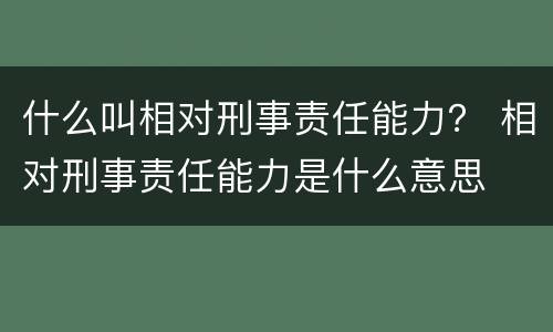 什么叫相对刑事责任能力？ 相对刑事责任能力是什么意思