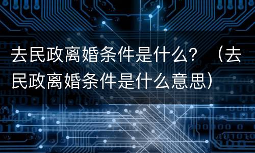 去民政离婚条件是什么？（去民政离婚条件是什么意思）