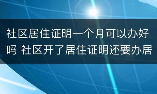 社区居住证明一个月可以办好吗 社区开了居住证明还要办居住证吗