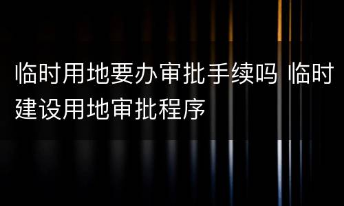 临时用地要办审批手续吗 临时建设用地审批程序
