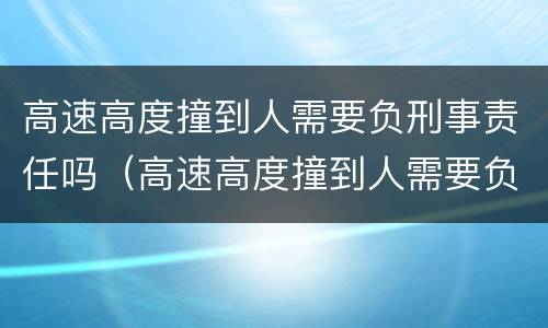 高速高度撞到人需要负刑事责任吗（高速高度撞到人需要负刑事责任吗）