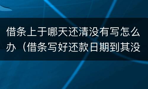借条上于哪天还清没有写怎么办（借条写好还款日期到其没还怎么办）