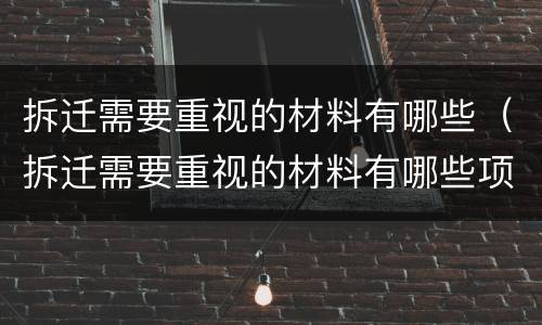 拆迁需要重视的材料有哪些（拆迁需要重视的材料有哪些项目）