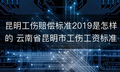 昆明工伤赔偿标准2019是怎样的 云南省昆明市工伤工资标准