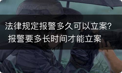 法律规定报警多久可以立案？ 报警要多长时间才能立案