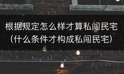 根据规定怎么样才算私闯民宅（什么条件才构成私闯民宅）