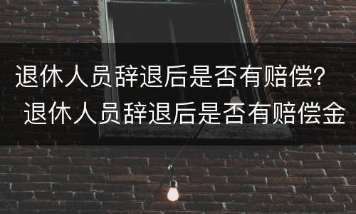 退休人员辞退后是否有赔偿？ 退休人员辞退后是否有赔偿金