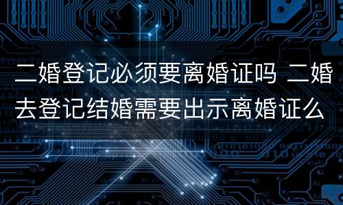 二婚登记必须要离婚证吗 二婚去登记结婚需要出示离婚证么