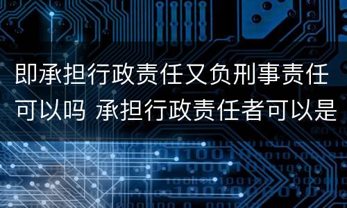 即承担行政责任又负刑事责任可以吗 承担行政责任者可以是