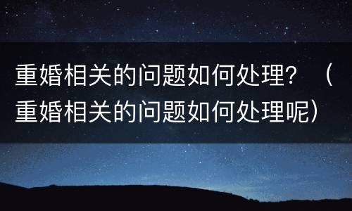 重婚相关的问题如何处理？（重婚相关的问题如何处理呢）