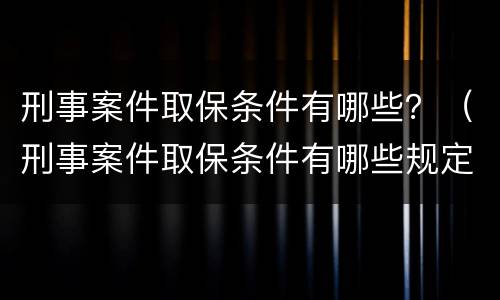 刑事案件取保条件有哪些？（刑事案件取保条件有哪些规定）