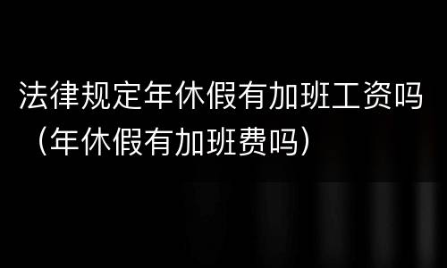 法律规定年休假有加班工资吗（年休假有加班费吗）