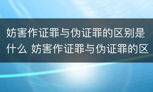 妨害作证罪与伪证罪的区别是什么 妨害作证罪与伪证罪的区别是什么呢
