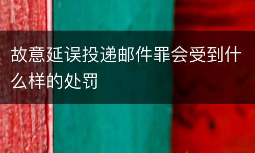 故意延误投递邮件罪会受到什么样的处罚