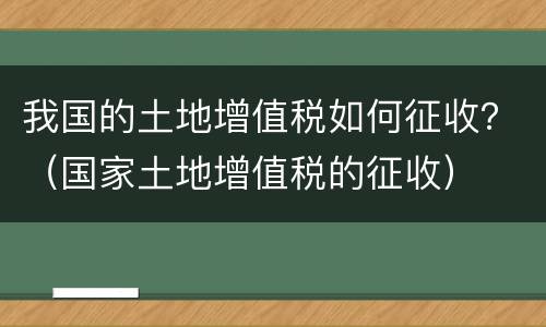 我国的土地增值税如何征收？（国家土地增值税的征收）
