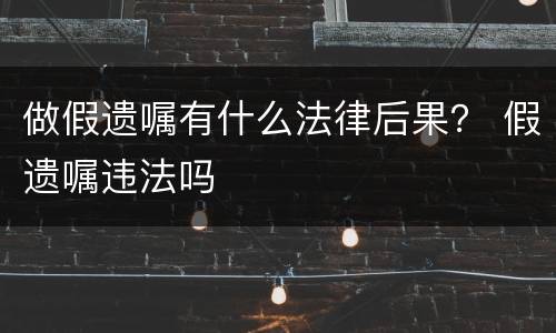 做假遗嘱有什么法律后果？ 假遗嘱违法吗