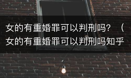 女的有重婚罪可以判刑吗？（女的有重婚罪可以判刑吗知乎）