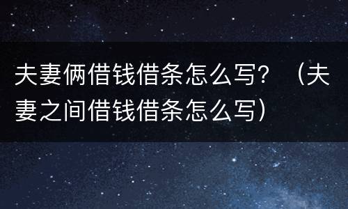 夫妻俩借钱借条怎么写？（夫妻之间借钱借条怎么写）