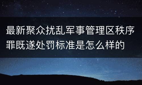 最新聚众扰乱军事管理区秩序罪既遂处罚标准是怎么样的 最新聚众扰乱军事管理区秩序罪既遂处罚标准是怎么样的