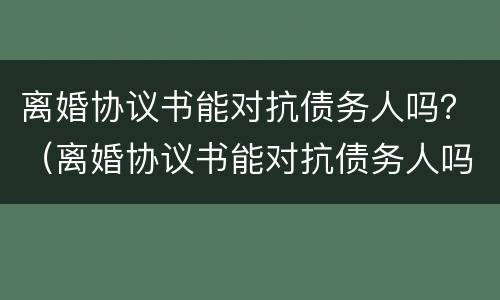 离婚协议书能对抗债务人吗?(离婚协议书能对抗债务人吗怎么写) 离婚协议书能对抗债务人吗?(离婚协议书能对抗债务人吗怎么写)