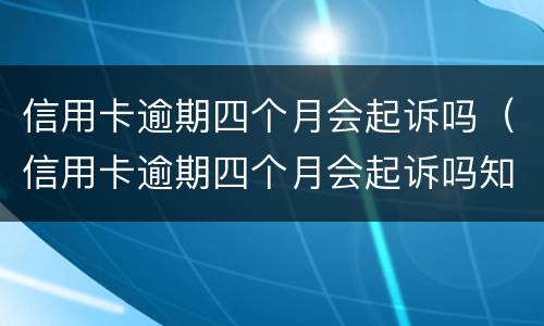 信用卡逾期四个月会起诉吗（信用卡逾期四个月会起诉吗知乎）