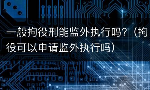 一般拘役刑能监外执行吗?（拘役可以申请监外执行吗）
