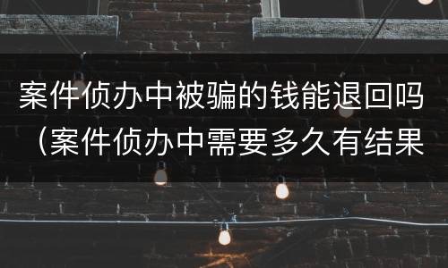 案件侦办中被骗的钱能退回吗（案件侦办中需要多久有结果）