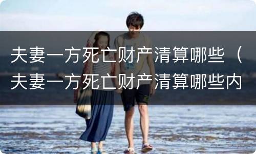夫妻一方死亡财产清算哪些（夫妻一方死亡财产清算哪些内容）
