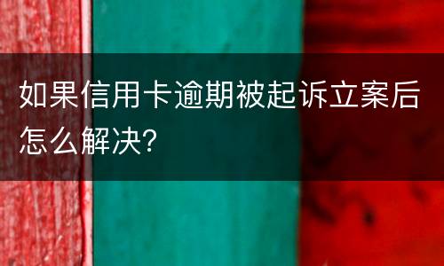 如果信用卡逾期被起诉立案后怎么解决？