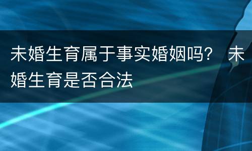未婚生育属于事实婚姻吗？ 未婚生育是否合法
