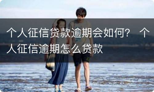 个人征信贷款逾期会如何？ 个人征信逾期怎么贷款