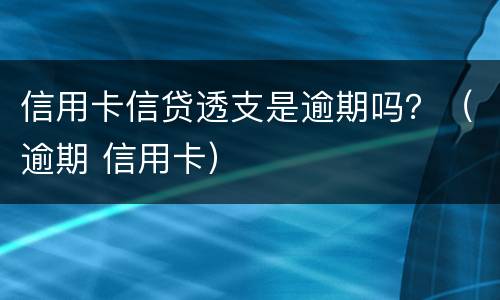 信用卡信贷透支是逾期吗？（逾期 信用卡）