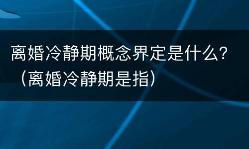 离婚冷静期概念界定是什么？（离婚冷静期是指）