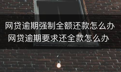 网贷逾期强制全额还款怎么办 网贷逾期要求还全款怎么办