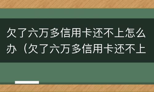 欠了六万多信用卡还不上怎么办（欠了六万多信用卡还不上怎么办呢）