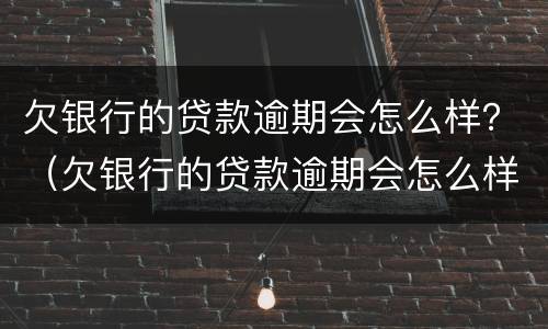 欠银行的贷款逾期会怎么样？（欠银行的贷款逾期会怎么样）