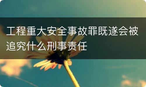 工程重大安全事故罪既遂会被追究什么刑事责任