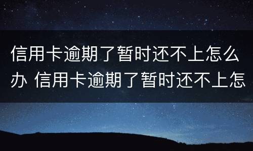 信用卡逾期了暂时还不上怎么办 信用卡逾期了暂时还不上怎么办会坐牢吗