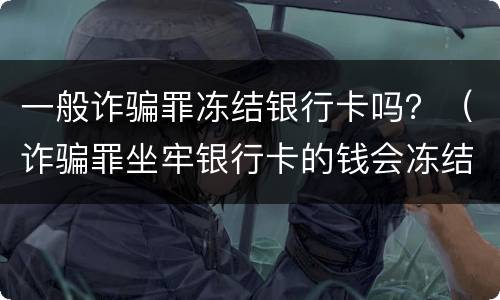 一般诈骗罪冻结银行卡吗？（诈骗罪坐牢银行卡的钱会冻结）