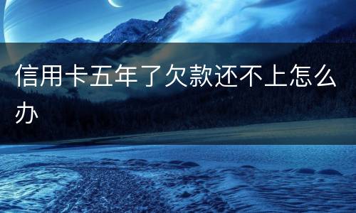 信用卡五年了欠款还不上怎么办