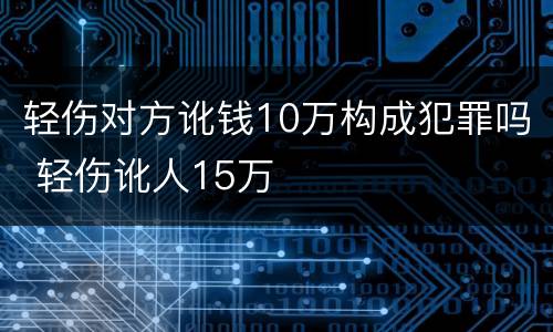 轻伤对方讹钱10万构成犯罪吗 轻伤讹人15万