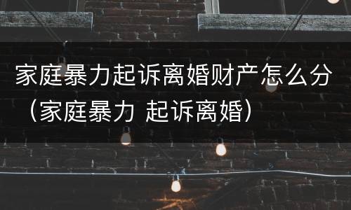 家庭暴力起诉离婚财产怎么分（家庭暴力 起诉离婚）