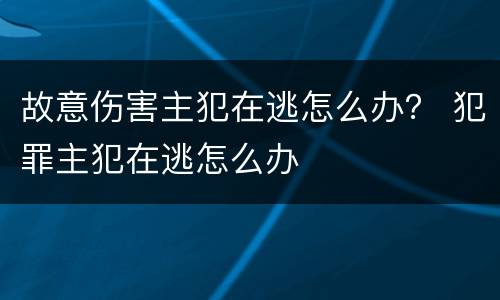 故意伤害主犯在逃怎么办？ 犯罪主犯在逃怎么办