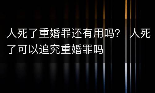 人死了重婚罪还有用吗？ 人死了可以追究重婚罪吗