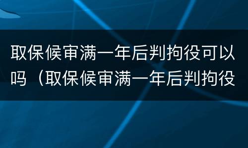 取保候审满一年后判拘役可以吗（取保候审满一年后判拘役可以吗知乎）