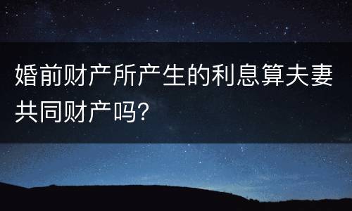 婚前财产所产生的利息算夫妻共同财产吗？