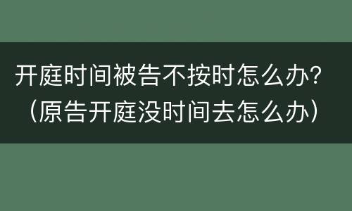 开庭时间被告不按时怎么办？（原告开庭没时间去怎么办）